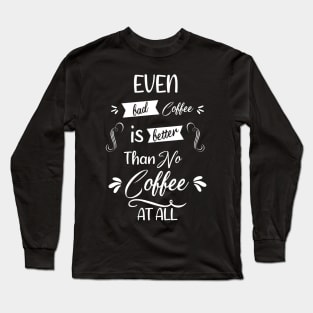 Even bad coffee is better than no coffee at all Long Sleeve T-Shirt